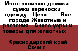 Изготавливаю домики, сумки-переноски, одежду › Цена ­ 1 - Все города Животные и растения » Аксесcуары и товары для животных   . Краснодарский край,Сочи г.